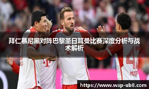 拜仁慕尼黑对阵巴黎圣日耳曼比赛深度分析与战术解析