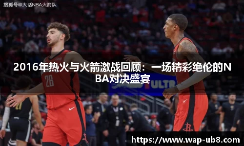 2016年热火与火箭激战回顾：一场精彩绝伦的NBA对决盛宴